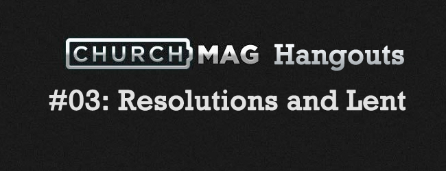 ChurchMag Hangouts: 03 Resolutions and Lent