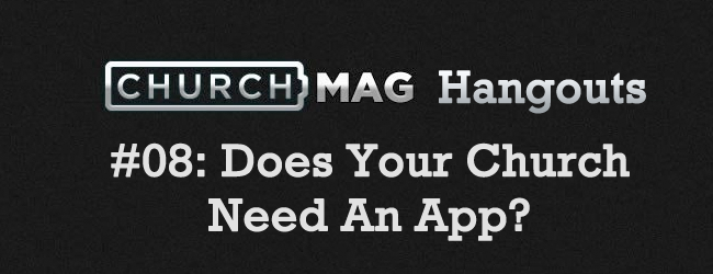 ChurchMag Hangout #08: Does Your Church Need An App?