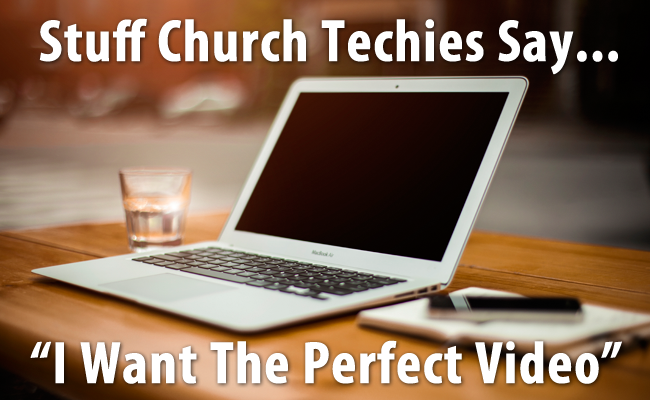 Stuff Church Techies Say… “I Want The Perfect Video”