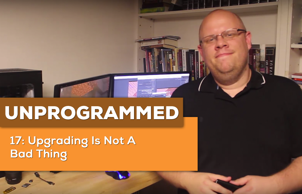 UnProgrammed 17: Upgrading Is Not A Bad Thing